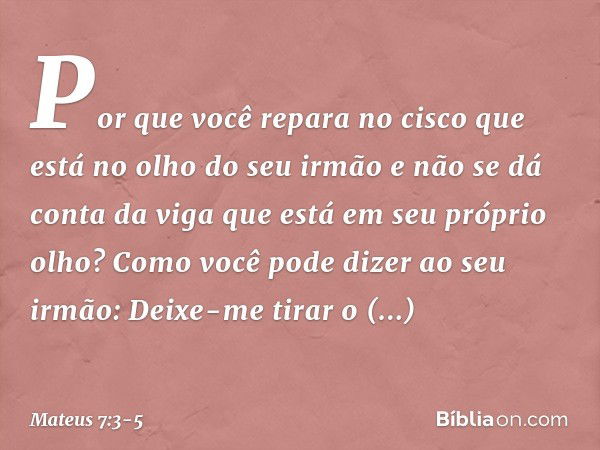 "Por que você repara no cisco que está no olho do seu irmão e não se dá conta da viga que está em seu próprio olho? Como você pode dizer ao seu irmão: 'Deixe-me