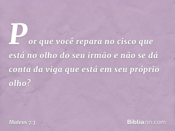 "Por que você repara no cisco que está no olho do seu irmão e não se dá conta da viga que está em seu próprio olho? -- Mateus 7:3