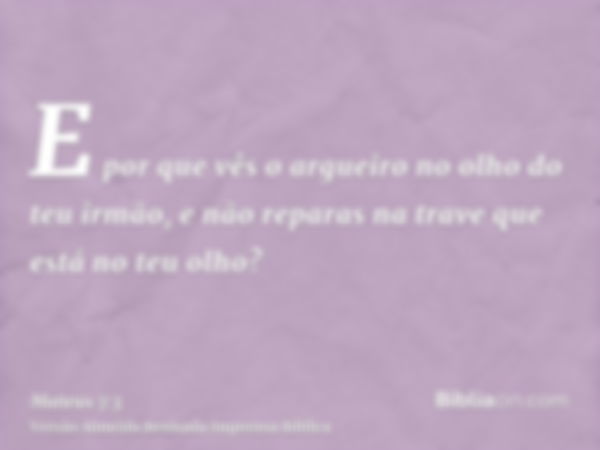 E por que vês o argueiro no olho do teu irmão, e não reparas na trave que está no teu olho?