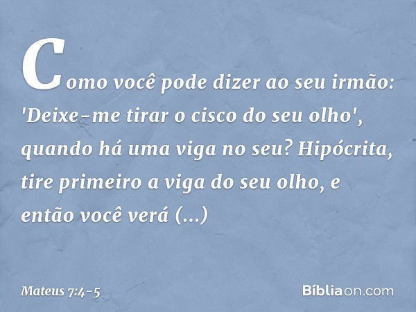 Como você pode dizer ao seu irmão: 'Deixe-me tirar o cisco do seu olho', quando há uma viga no seu? Hipócrita, tire primeiro a viga do seu olho, e então você ve