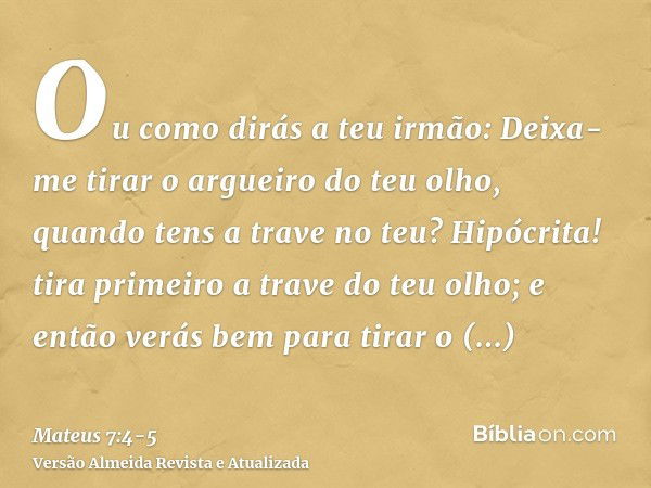 Ou como dirás a teu irmão: Deixa-me tirar o argueiro do teu olho, quando tens a trave no teu?Hipócrita! tira primeiro a trave do teu olho; e então verás bem par