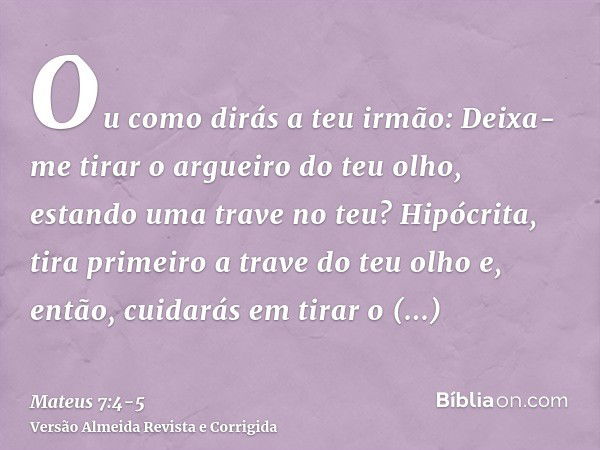 Ou como dirás a teu irmão: Deixa-me tirar o argueiro do teu olho, estando uma trave no teu?Hipócrita, tira primeiro a trave do teu olho e, então, cuidarás em ti