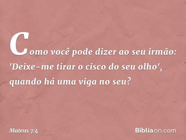 Como você pode dizer ao seu irmão: 'Deixe-me tirar o cisco do seu olho', quando há uma viga no seu? -- Mateus 7:4