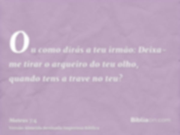 Ou como dirás a teu irmão: Deixa-me tirar o argueiro do teu olho, quando tens a trave no teu?