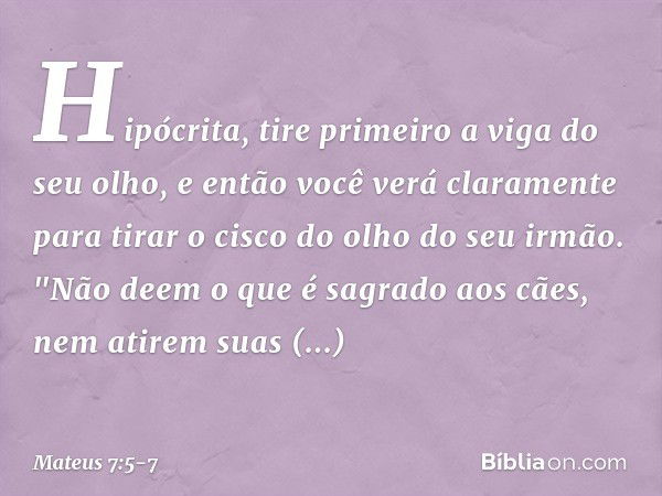 Hipócrita, tire primeiro a viga do seu olho, e então você verá claramente para tirar o cisco do olho do seu irmão. "Não deem o que é sagrado aos cães, nem atire