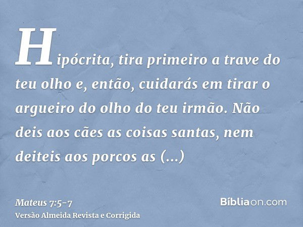 Hipócrita, tira primeiro a trave do teu olho e, então, cuidarás em tirar o argueiro do olho do teu irmão.Não deis aos cães as coisas santas, nem deiteis aos por