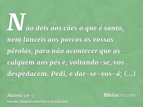 Não deis aos cães o que é santo, nem lanceis aos porcos as vossas pérolas, para não acontecer que as calquem aos pés e, voltando-se, vos despedacem.Pedí, e dar-