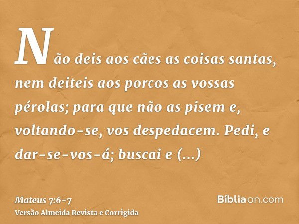 Não deis aos cães as coisas santas, nem deiteis aos porcos as vossas pérolas; para que não as pisem e, voltando-se, vos despedacem.Pedi, e dar-se-vos-á; buscai 