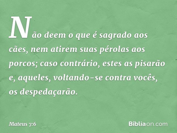 "Não deem o que é sagrado aos cães, nem atirem suas pérolas aos porcos; caso contrário, estes as pisarão e, aqueles, voltando-se contra vocês, os despedaçarão. 