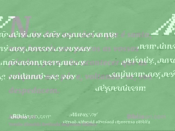 Não deis aos cães o que é santo, nem lanceis aos porcos as vossas pérolas, para não acontecer que as calquem aos pés e, voltando-se, vos despedacem.