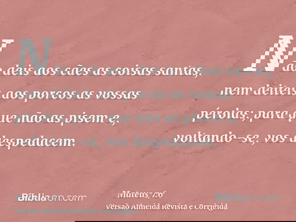 Não deis aos cães as coisas santas, nem deiteis aos porcos as vossas pérolas; para que não as pisem e, voltando-se, vos despedacem.