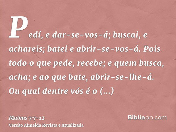 Pedí, e dar-se-vos-á; buscai, e achareis; batei e abrir-se-vos-á.Pois todo o que pede, recebe; e quem busca, acha; e ao que bate, abrir-se-lhe-á.Ou qual dentre 