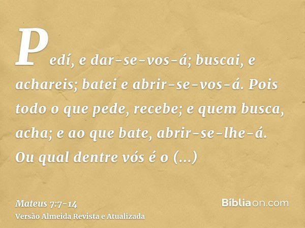 Pedí, e dar-se-vos-á; buscai, e achareis; batei e abrir-se-vos-á.Pois todo o que pede, recebe; e quem busca, acha; e ao que bate, abrir-se-lhe-á.Ou qual dentre 