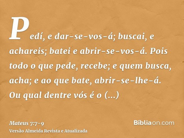 Pedí, e dar-se-vos-á; buscai, e achareis; batei e abrir-se-vos-á.Pois todo o que pede, recebe; e quem busca, acha; e ao que bate, abrir-se-lhe-á.Ou qual dentre 