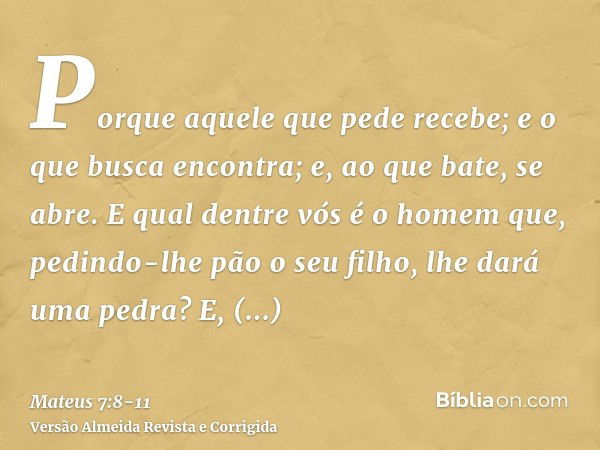 Porque aquele que pede recebe; e o que busca encontra; e, ao que bate, se abre.E qual dentre vós é o homem que, pedindo-lhe pão o seu filho, lhe dará uma pedra?