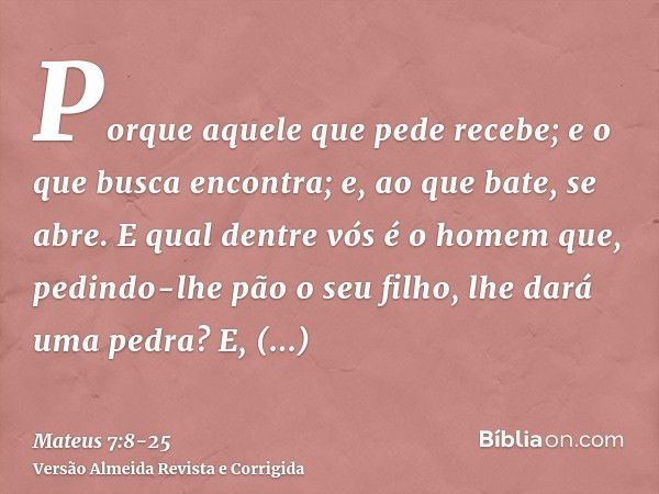 Porque aquele que pede recebe; e o que busca encontra; e, ao que bate, se abre.E qual dentre vós é o homem que, pedindo-lhe pão o seu filho, lhe dará uma pedra?