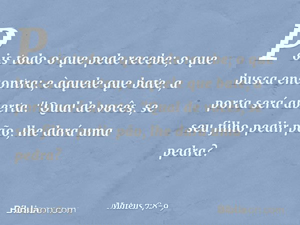 Pois todo o que pede recebe; o que busca encontra; e àquele que bate, a porta será aberta. "Qual de vocês, se seu filho pedir pão, lhe dará uma pedra? -- Mateus