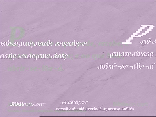Pois todo o que pede, recebe; e quem busca, acha; e ao que bate, abrir-se-lhe-á.