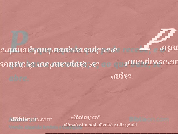 Porque aquele que pede recebe; e o que busca encontra; e, ao que bate, se abre.
