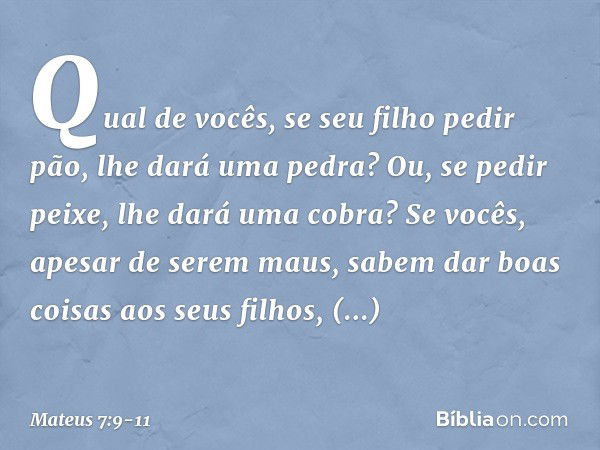 "Qual de vocês, se seu filho pedir pão, lhe dará uma pedra? Ou, se pedir peixe, lhe dará uma cobra? Se vocês, apesar de serem maus, sabem dar boas coisas aos se