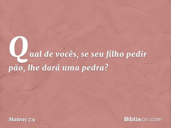 "Qual de vocês, se seu filho pedir pão, lhe dará uma pedra? -- Mateus 7:9