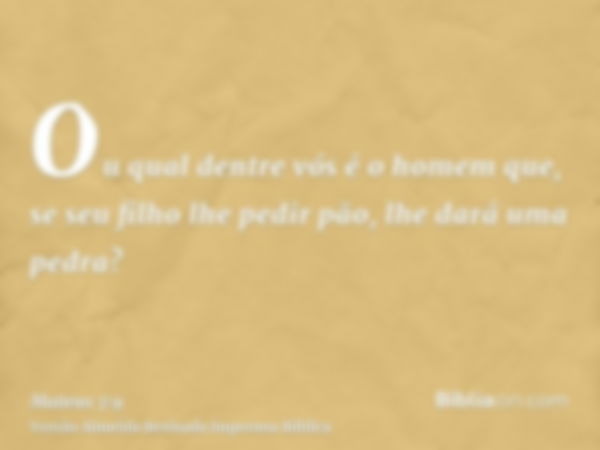 Ou qual dentre vós é o homem que, se seu filho lhe pedir pão, lhe dará uma pedra?