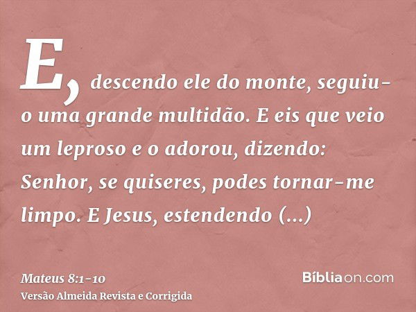 E, descendo ele do monte, seguiu-o uma grande multidão.E eis que veio um leproso e o adorou, dizendo: Senhor, se quiseres, podes tornar-me limpo.E Jesus, estend