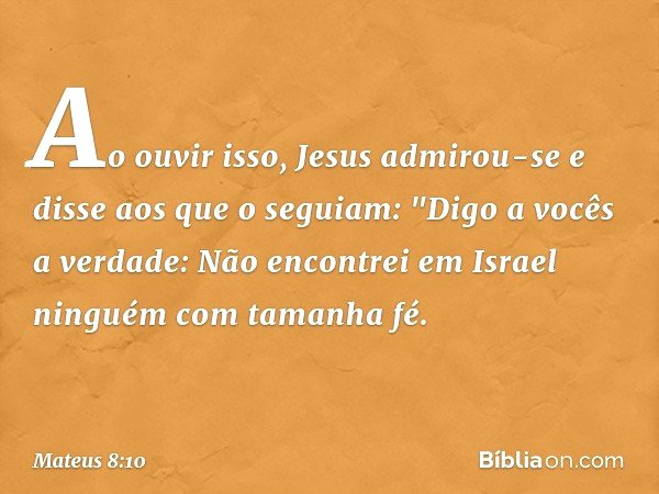 Ao ouvir isso, Jesus admirou-se e disse aos que o seguiam: "Digo a vocês a verdade: Não encontrei em Israel ninguém com tamanha fé. -- Mateus 8:10