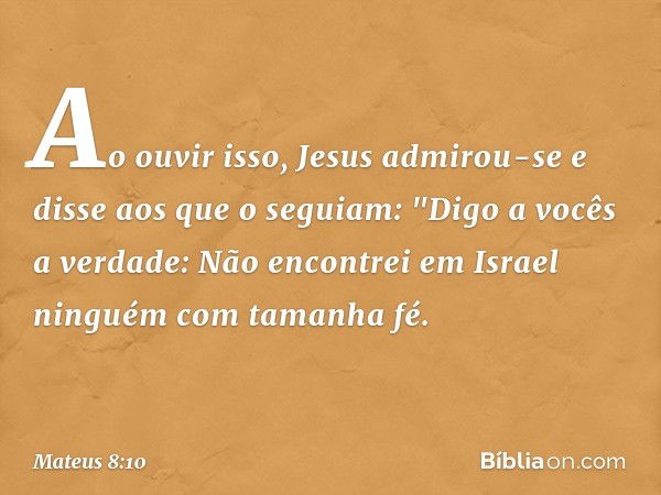 Ao ouvir isso, Jesus admirou-se e disse aos que o seguiam: "Digo a vocês a verdade: Não encontrei em Israel ninguém com tamanha fé. -- Mateus 8:10