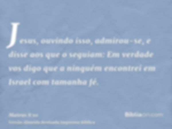 Jesus, ouvindo isso, admirou-se, e disse aos que o seguiam: Em verdade vos digo que a ninguém encontrei em Israel com tamanha fé.