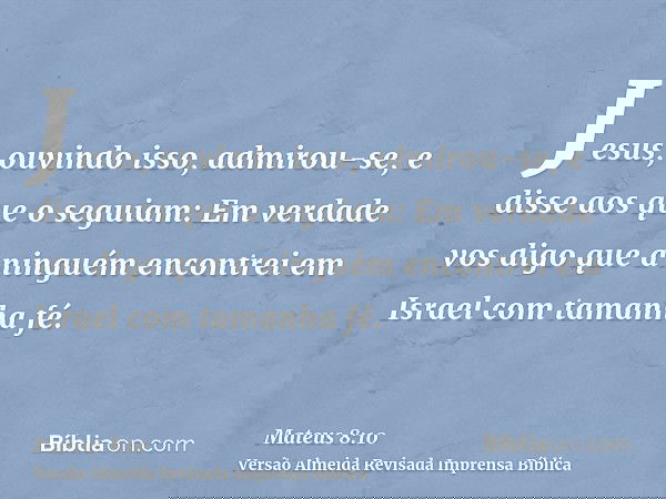 Jesus, ouvindo isso, admirou-se, e disse aos que o seguiam: Em verdade vos digo que a ninguém encontrei em Israel com tamanha fé.