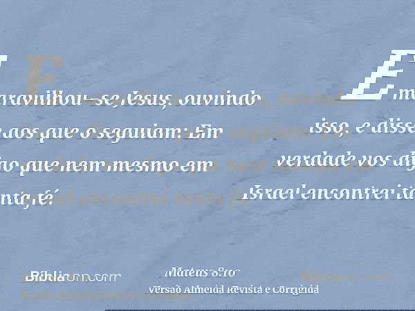 E maravilhou-se Jesus, ouvindo isso, e disse aos que o seguiam: Em verdade vos digo que nem mesmo em Israel encontrei tanta fé.