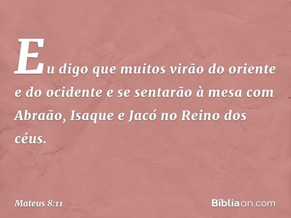 Eu digo que muitos virão do oriente e do ocidente e se sentarão à mesa com Abraão, Isaque e Jacó no Reino dos céus. -- Mateus 8:11