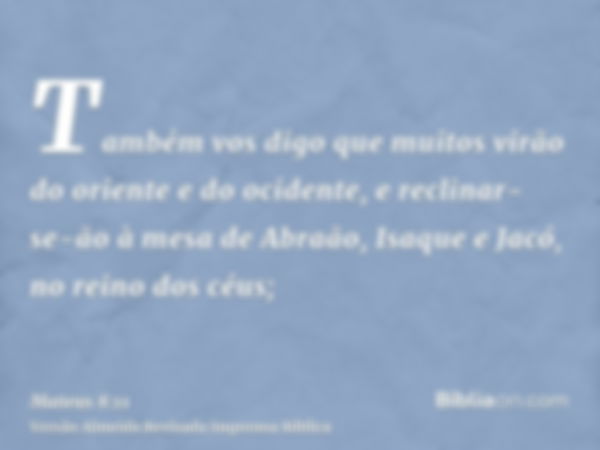 Também vos digo que muitos virão do oriente e do ocidente, e reclinar-se-ão à mesa de Abraão, Isaque e Jacó, no reino dos céus;