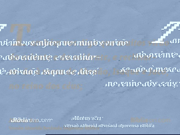 Também vos digo que muitos virão do oriente e do ocidente, e reclinar-se-ão à mesa de Abraão, Isaque e Jacó, no reino dos céus;