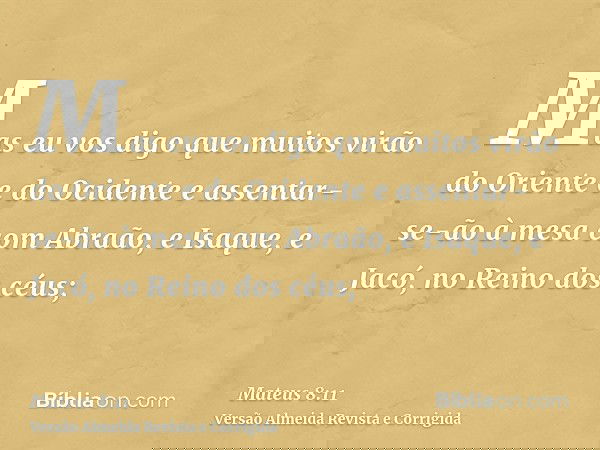 Mas eu vos digo que muitos virão do Oriente e do Ocidente e assentar-se-ão à mesa com Abraão, e Isaque, e Jacó, no Reino dos céus;