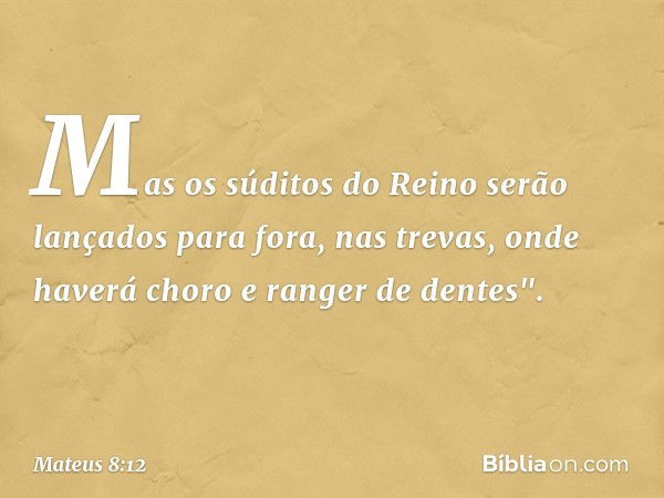 Mas os súditos do Reino serão lançados para fora, nas trevas, onde haverá choro e ranger de dentes". -- Mateus 8:12