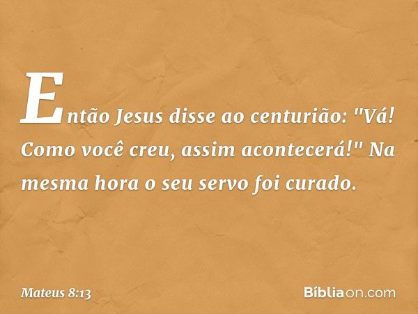 Então Jesus disse ao centurião: "Vá! Como você creu, assim acontecerá!" Na mesma hora o seu servo foi curado. -- Mateus 8:13