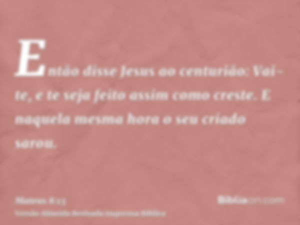 Então disse Jesus ao centurião: Vai-te, e te seja feito assim como creste. E naquela mesma hora o seu criado sarou.