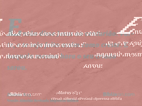Então disse Jesus ao centurião: Vai-te, e te seja feito assim como creste. E naquela mesma hora o seu criado sarou.