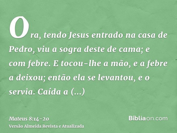 Ora, tendo Jesus entrado na casa de Pedro, viu a sogra deste de cama; e com febre.E tocou-lhe a mão, e a febre a deixou; então ela se levantou, e o servia.Caída