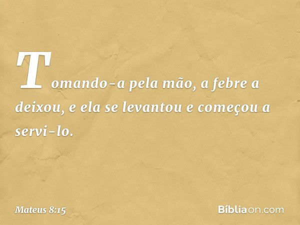 Tomando-a pela mão, a febre a deixou, e ela se levantou e começou a servi-lo. -- Mateus 8:15