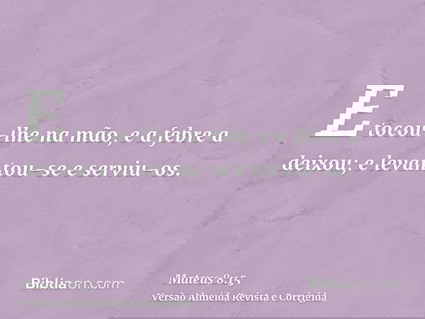 E tocou-lhe na mão, e a febre a deixou; e levantou-se e serviu-os.