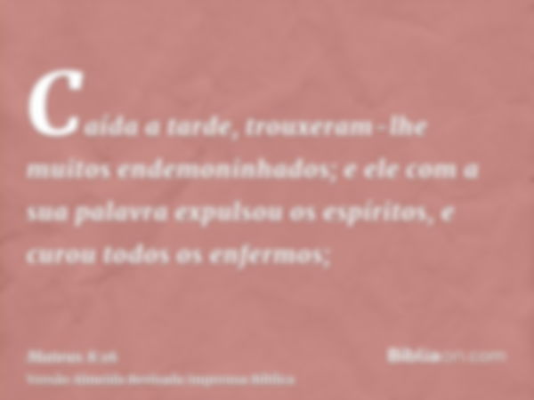 Caída a tarde, trouxeram-lhe muitos endemoninhados; e ele com a sua palavra expulsou os espíritos, e curou todos os enfermos;