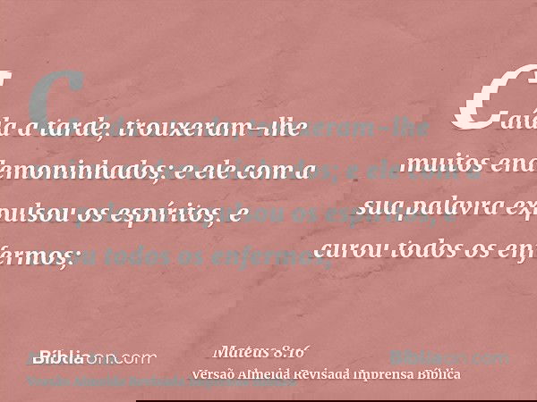 Caída a tarde, trouxeram-lhe muitos endemoninhados; e ele com a sua palavra expulsou os espíritos, e curou todos os enfermos;