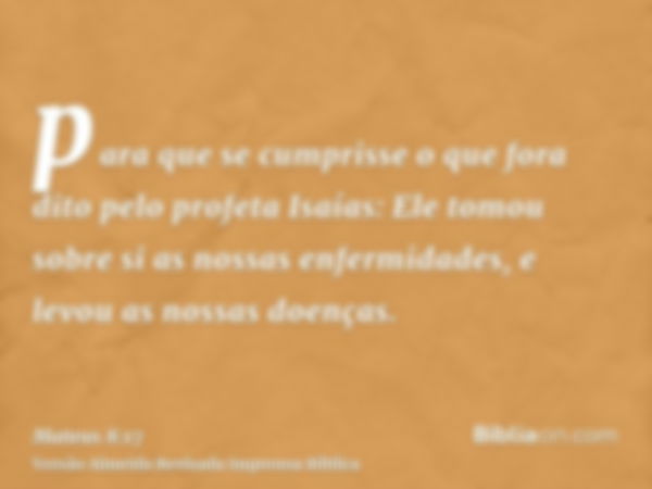 para que se cumprisse o que fora dito pelo profeta Isaías: Ele tomou sobre si as nossas enfermidades, e levou as nossas doenças.