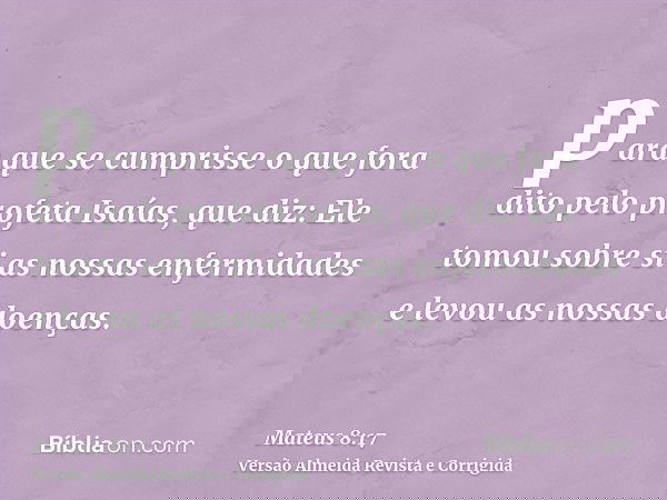 para que se cumprisse o que fora dito pelo profeta Isaías, que diz: Ele tomou sobre si as nossas enfermidades e levou as nossas doenças.