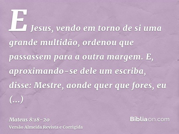 E Jesus, vendo em torno de si uma grande multidão, ordenou que passassem para a outra margem.E, aproximando-se dele um escriba, disse: Mestre, aonde quer que fo