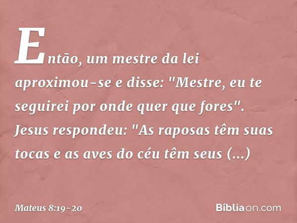 Então, um mestre da lei aproximou-se e disse: "Mestre, eu te seguirei por onde quer que fores". Jesus respondeu: "As raposas têm suas tocas e as aves do céu têm