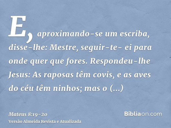 E, aproximando-se um escriba, disse-lhe: Mestre, seguir-te- ei para onde quer que fores.Respondeu-lhe Jesus: As raposas têm covis, e as aves do céu têm ninhos; 